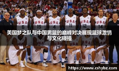 美国梦之队与中国男篮的巅峰对决展现篮球激情与文化碰撞